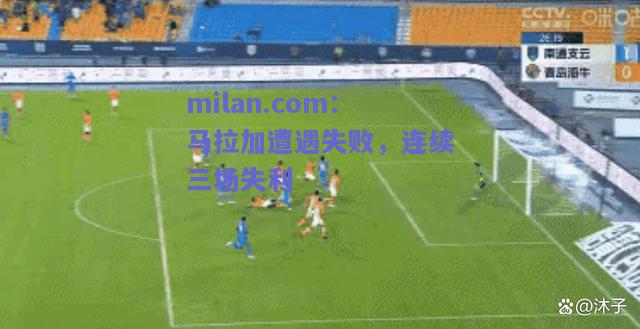 milan.com：马拉加遭遇失败，连续三场失利