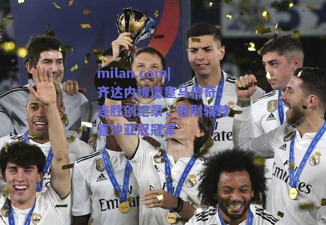 milan.com|齐达内缔造皇马传奇，连胜创纪录，披荆斩棘直冲亚冠冠军