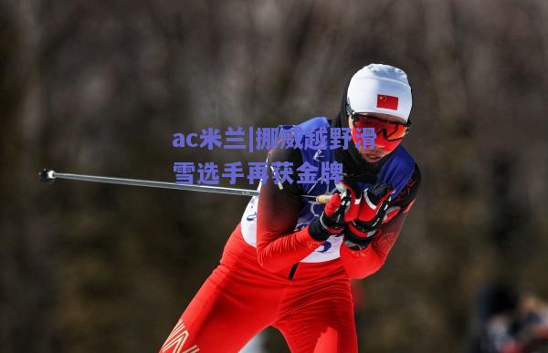 ac米兰|挪威越野滑雪选手再获金牌
