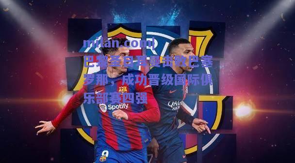 milan.com|巴黎圣日耳曼击败巴塞罗那，成功晋级国际俱乐部赛四强
