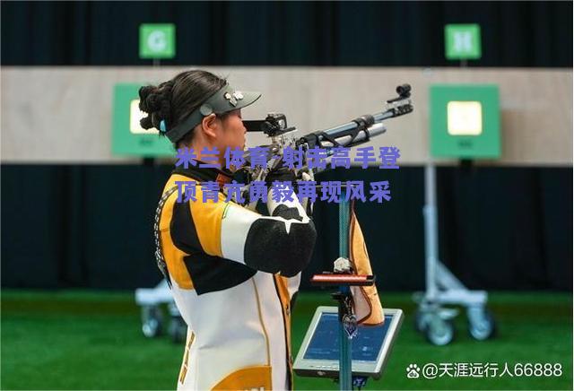 米兰体育-射击高手登顶青亢勇毅再现风采  第2张