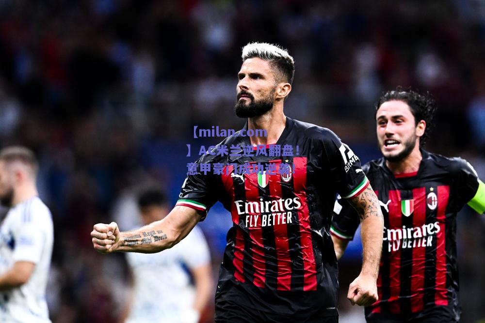 【milan.com】AC米兰逆风翻盘！意甲豪门成功逆袭！