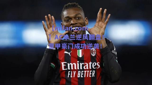 【milan.com】AC米兰逆风翻盘！意甲豪门成功逆袭！