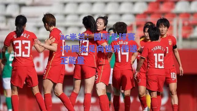 ac米兰：国际足球赛:中国女足向世界传递正能量  第2张