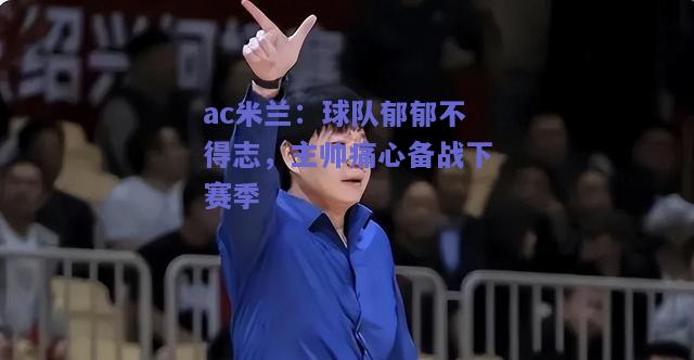 ac米兰：球队郁郁不得志，主帅痛心备战下赛季  第2张