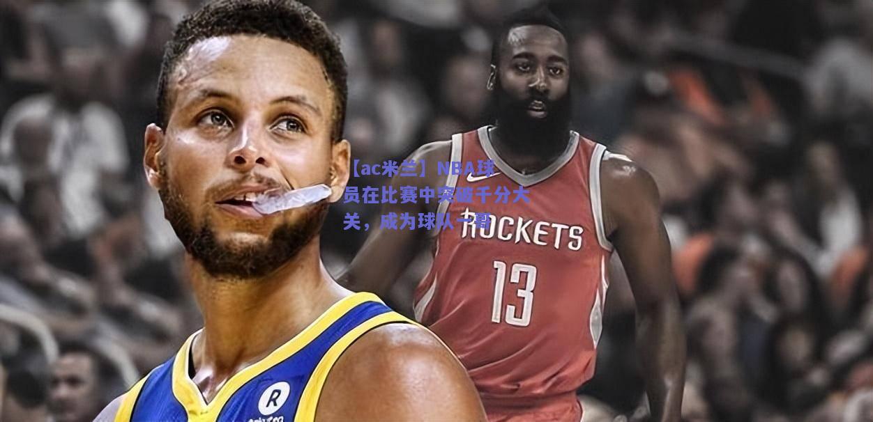 【ac米兰】NBA球员在比赛中突破千分大关，成为球队一哥