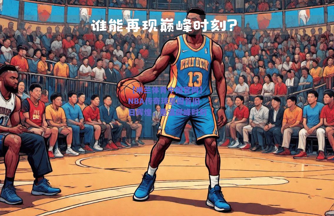 【米兰体育中国官网】NBA传奇球星回首旧日辉煌，重温巅峰时刻