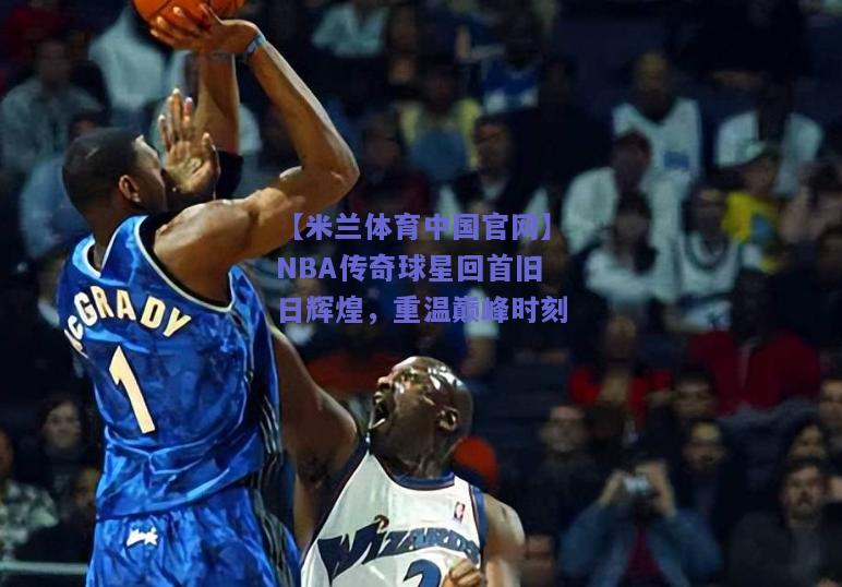 【米兰体育中国官网】NBA传奇球星回首旧日辉煌，重温巅峰时刻