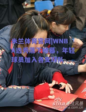 米兰体育官网|WNBA选秀落下帷幕，年轻球员加入各支球队