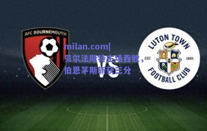 milan.com|贝尔法斯特主场吞败，伯恩茅斯斩获三分