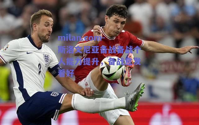 milan.com-斯洛文尼亚备战备战个人能力提升，备战愈发看好