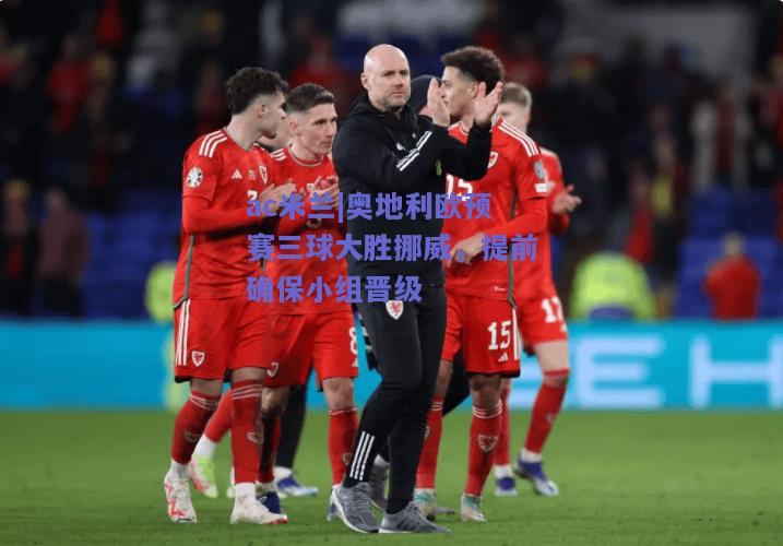 ac米兰|奥地利欧预赛三球大胜挪威，提前确保小组晋级