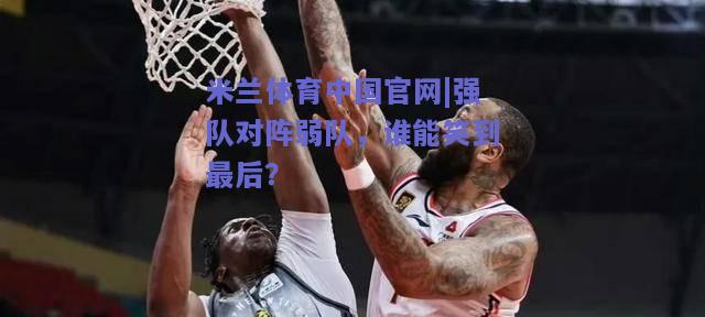 米兰体育中国官网|强队对阵弱队，谁能笑到最后？